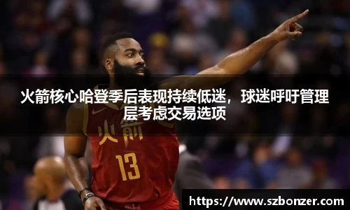 火箭核心哈登季后表现持续低迷，球迷呼吁管理层考虑交易选项
