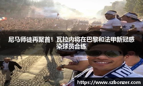 尼马师徒再聚首！瓦拉内将在巴黎和法甲新冠感染球员合练