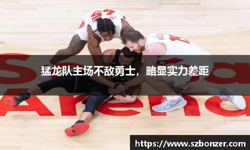 猛龙队主场不敌勇士，略显实力差距