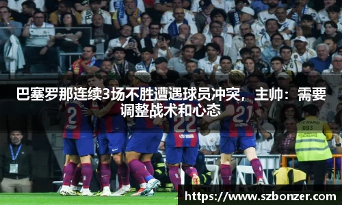 巴塞罗那连续3场不胜遭遇球员冲突，主帅：需要调整战术和心态