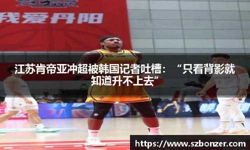 江苏肯帝亚冲超被韩国记者吐槽：“只看背影就知道升不上去”