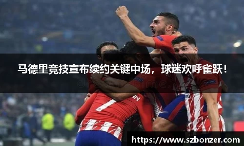 马德里竞技宣布续约关键中场，球迷欢呼雀跃！