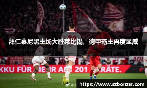 拜仁慕尼黑主场大胜莱比锡，德甲霸主再度显威