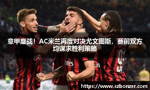 意甲鏖战！AC米兰再度对决尤文图斯，赛前双方均谋求胜利策略