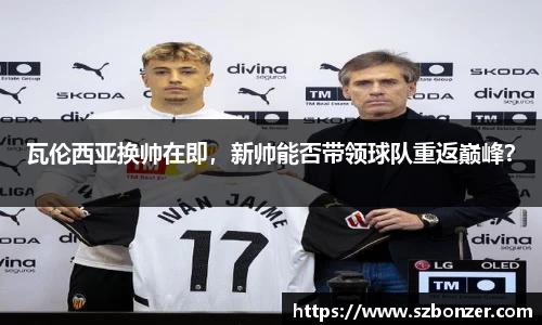 瓦伦西亚换帅在即，新帅能否带领球队重返巅峰？