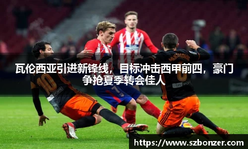 瓦伦西亚引进新锋线，目标冲击西甲前四，豪门争抢夏季转会佳人