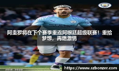 阿圭罗将在下个赛季重返阿根廷超级联赛！重拾梦想，再燃激情