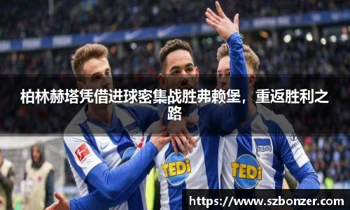 柏林赫塔凭借进球密集战胜弗赖堡，重返胜利之路