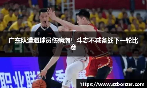 广东队遭遇球员伤病潮！斗志不减备战下一轮比赛