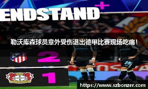 勒沃库森球员意外受伤退出德甲比赛现场吃痛！