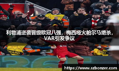 利物浦逆袭晋级欧冠八强，梅西哑火帕尔马绝杀，VAR引发争议
