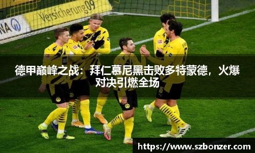 德甲巅峰之战：拜仁慕尼黑击败多特蒙德，火爆对决引燃全场