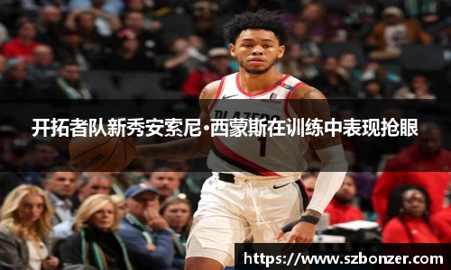 开拓者队新秀安索尼·西蒙斯在训练中表现抢眼