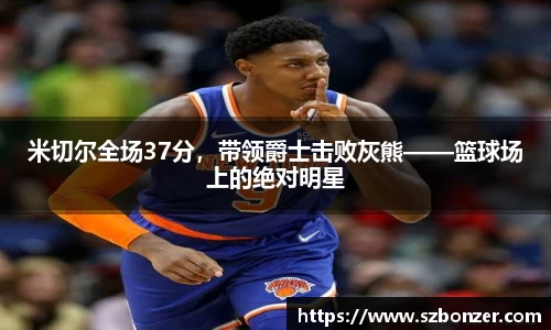 米切尔全场37分，带领爵士击败灰熊——篮球场上的绝对明星