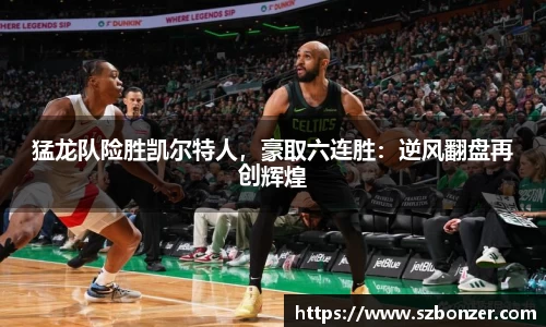 猛龙队险胜凯尔特人，豪取六连胜：逆风翻盘再创辉煌