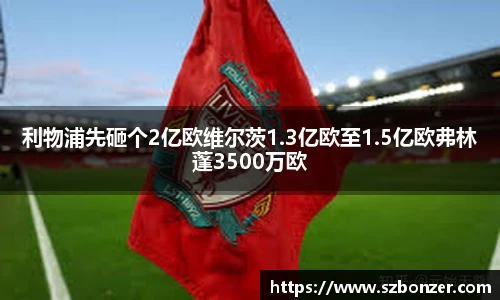 利物浦先砸个2亿欧维尔茨1.3亿欧至1.5亿欧弗林蓬3500万欧