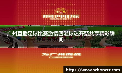 广州直播足球比赛激情四溢球迷齐聚共享精彩瞬间