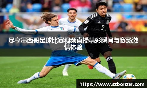 尽享墨西哥足球比赛视频直播精彩瞬间与赛场激情体验
