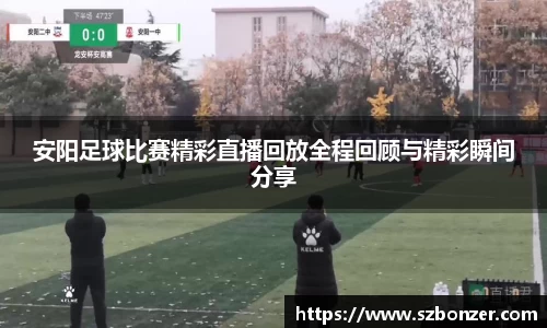 安阳足球比赛精彩直播回放全程回顾与精彩瞬间分享