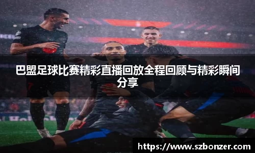 巴盟足球比赛精彩直播回放全程回顾与精彩瞬间分享