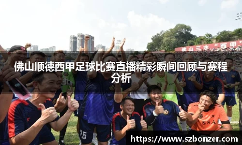 佛山顺德西甲足球比赛直播精彩瞬间回顾与赛程分析