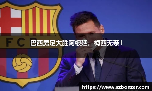巴西男足大胜阿根廷，梅西无奈！