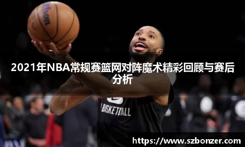 2021年NBA常规赛篮网对阵魔术精彩回顾与赛后分析