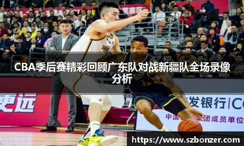 CBA季后赛精彩回顾广东队对战新疆队全场录像分析